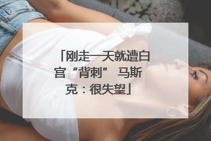 刚走一天就遭白宫“背刺” 马斯克：很失望