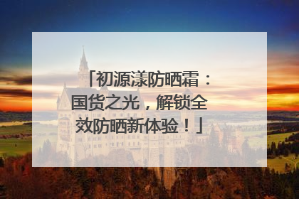 初源漾防晒霜：国货之光，解锁全效防晒新体验！