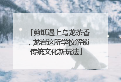 剪纸遇上乌龙茶香，龙岩这所学校解锁传统文化新玩法