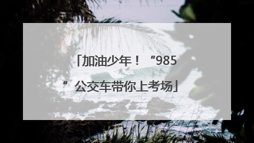 加油少年！“985”公交车带你上考场