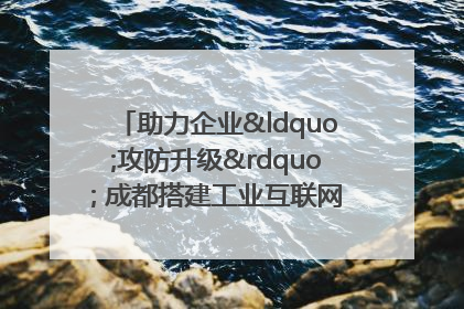 助力企业“攻防升级” 成都搭建工业互联网安全供需对接平台