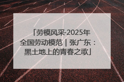 劳模风采·2025年全国劳动模范｜张广东：黑土地上的青春之歌
