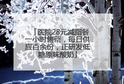 医院28元减脂餐一小时售罄，每日供应百余份，正研发低糖原味酸奶