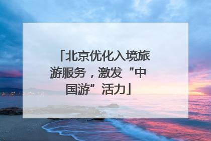 北京优化入境旅游服务，激发“中国游”活力