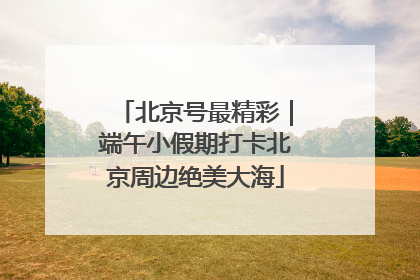 北京号最精彩｜端午小假期打卡北京周边绝美大海