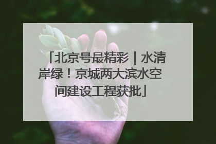 北京号最精彩｜水清岸绿！京城两大滨水空间建设工程获批