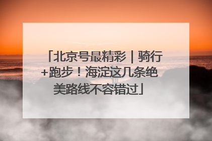 北京号最精彩｜骑行+跑步！海淀这几条绝美路线不容错过