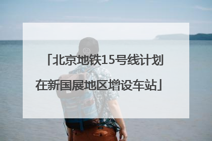 北京地铁15号线计划在新国展地区增设车站