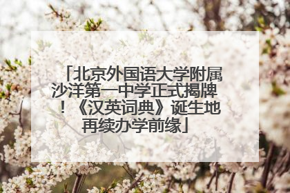 北京外国语大学附属沙洋第一中学正式揭牌!《汉英词典》诞生地再续办学前缘