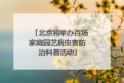 北京将举办百场家庭园艺病虫害防治科普活动