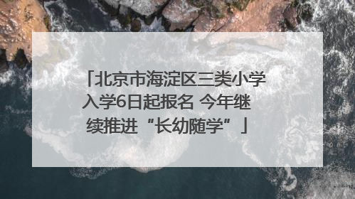 北京市海淀区三类小学入学6日起报名 今年继续推进“长幼随学”