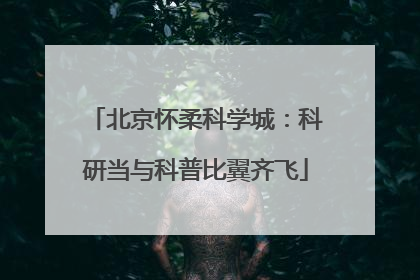 北京怀柔科学城：科研当与科普比翼齐飞