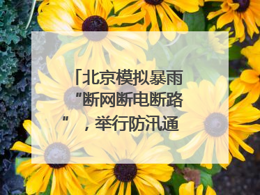 北京模拟暴雨“断网断电断路”，举行防汛通信拉动演练
