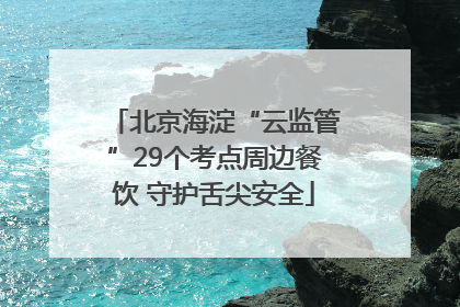 北京海淀“云监管”29个考点周边餐饮 守护舌尖安全