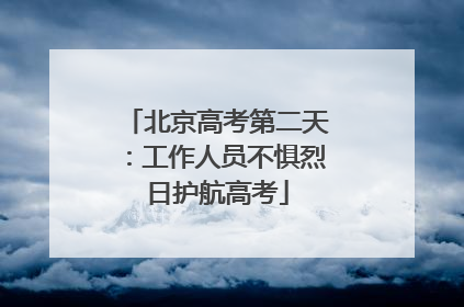 北京高考第二天：工作人员不惧烈日护航高考
