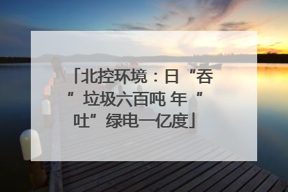 北控环境：日“吞”垃圾六百吨 年“吐”绿电一亿度