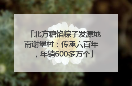 北方糖馅粽子发源地南谢堡村：传承六百年，年销600多万个
