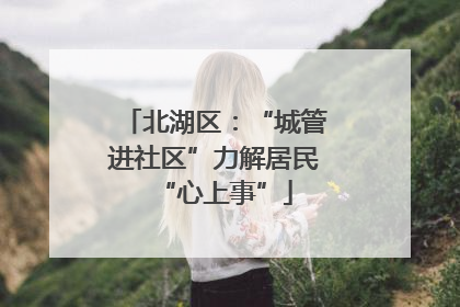 北湖区：“城管进社区”力解居民“心上事”