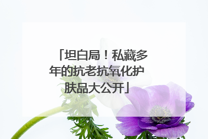 坦白局！私藏多年的抗老抗氧化护肤品大公开
