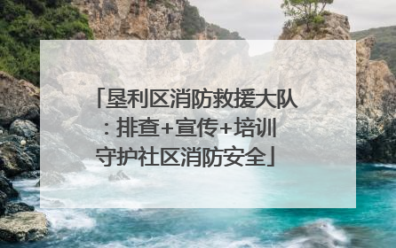 垦利区消防救援大队：排查+宣传+培训 守护社区消防安全