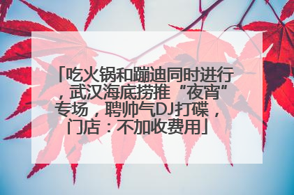 吃火锅和蹦迪同时进行，武汉海底捞推“夜宵”专场，聘帅气DJ打碟，门店：不加收费用