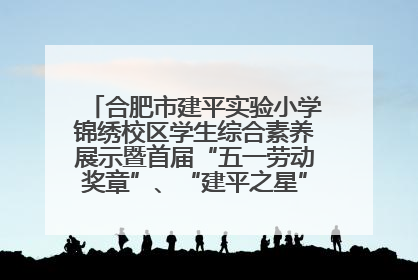 合肥市建平实验小学锦绣校区学生综合素养展示暨首届“五一劳动奖章”、“建平之星”颁奖典礼圆满举办
