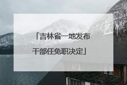 吉林省一地发布干部任免职决定