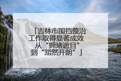 吉林市围挡整治工作取得显著成效 从“拥堵遮目”到“豁然开朗”