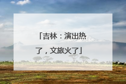 吉林：演出热了，文旅火了