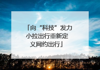 向“科技”发力 小拉出行重新定义网约出行