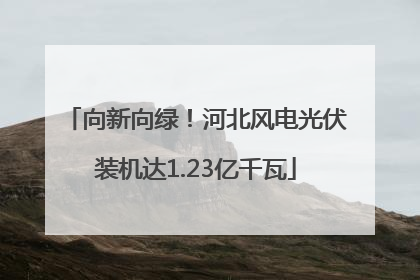 向新向绿！河北风电光伏装机达1.23亿千瓦