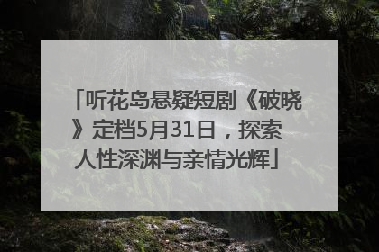 听花岛悬疑短剧《破晓》定档5月31日，探索人性深渊与亲情光辉