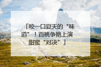 咬一口夏天的“味道”！百桃争艳上演甜蜜“对决”