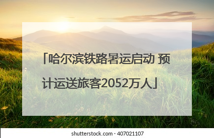 哈尔滨铁路暑运启动 预计运送旅客2052万人