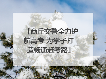 商丘交警全力护航高考 为学子打造畅通赶考路
