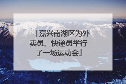 嘉兴南湖区为外卖员、快递员举行了一场运动会