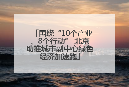 围绕“10个产业、8个行动” 北京助推城市副中心绿色经济加速跑