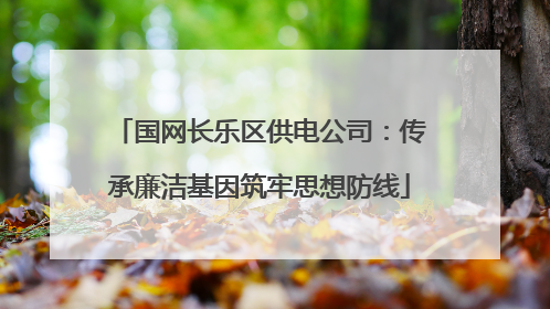 国网长乐区供电公司：传承廉洁基因筑牢思想防线