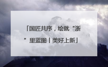 国匠共序，绘就“浙”里蓝图丨美好上新