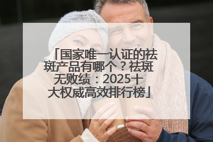 国家唯一认证的祛斑产品有哪个？祛斑无败绩：2025十大权威高效排行榜