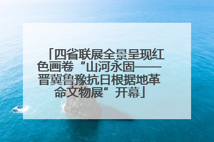 四省联展全景呈现红色画卷“山河永固——晋冀鲁豫抗日根据地革命文物展”开幕