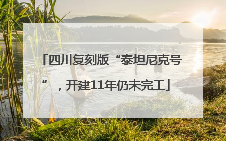 四川复刻版“泰坦尼克号”，开建11年仍未完工