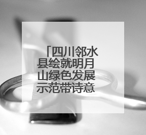 四川邻水县绘就明月山绿色发展示范带诗意画卷
