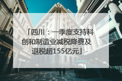 四川：一季度支持科创和制造业减税降费及退税超155亿元