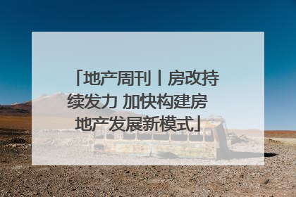 地产周刊丨房改持续发力 加快构建房地产发展新模式
