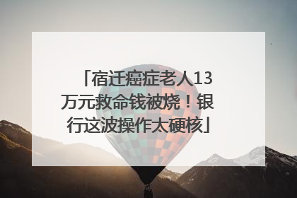 宿迁癌症老人13万元救命钱被烧！银行这波操作太硬核