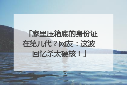 家里压箱底的身份证在第几代？网友：这波回忆杀太硬核！