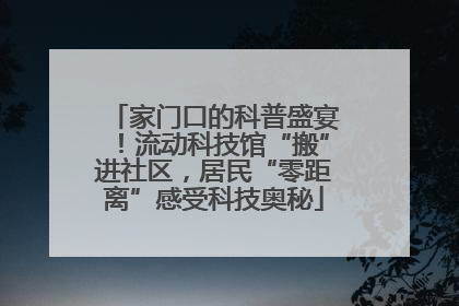 家门口的科普盛宴！流动科技馆“搬”进社区，居民“零距离”感受科技奥秘