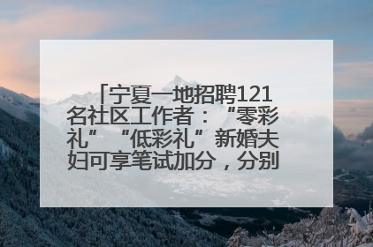 宁夏一地招聘121名社区工作者：“零彩礼”“低彩礼”新婚夫妇可享笔试加分，分别加1分、0.5分
