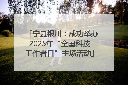宁夏银川：成功举办2025年“全国科技工作者日”主场活动